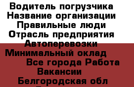 Водитель погрузчика › Название организации ­ Правильные люди › Отрасль предприятия ­ Автоперевозки › Минимальный оклад ­ 22 000 - Все города Работа » Вакансии   . Белгородская обл.,Белгород г.